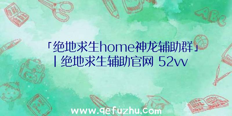 「绝地求生home神龙辅助群」|绝地求生辅助官网